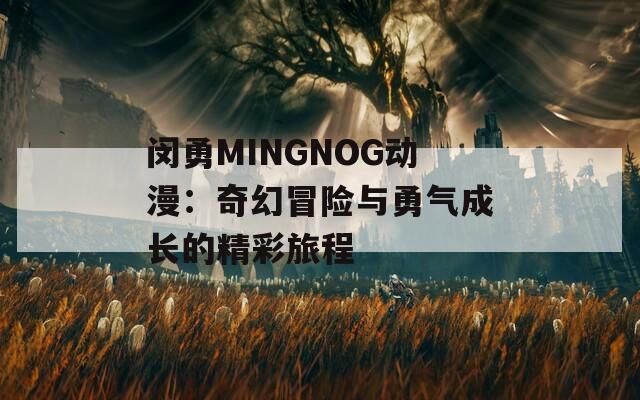 闵勇MINGNOG动漫：奇幻冒险与勇气成长的精彩旅程