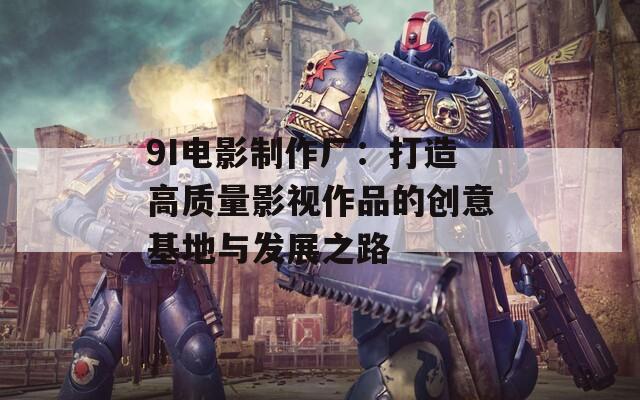 9I电影制作厂：打造高质量影视作品的创意基地与发展之路