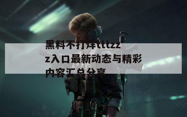 黑料不打烊tttzzz入口最新动态与精彩内容汇总分享