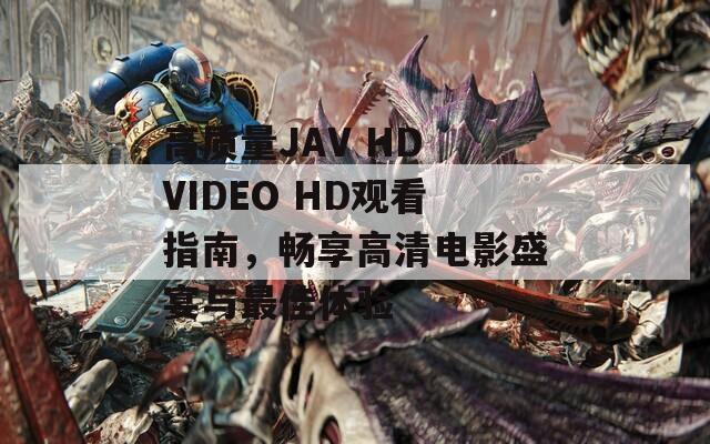 高质量JAV HD VIDEO HD观看指南，畅享高清电影盛宴与最佳体验