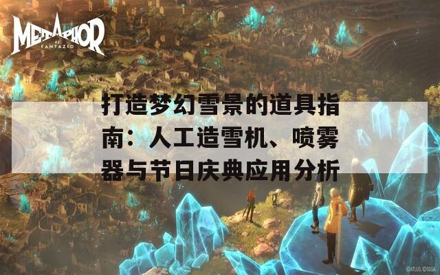 打造梦幻雪景的道具指南：人工造雪机、喷雾器与节日庆典应用分析