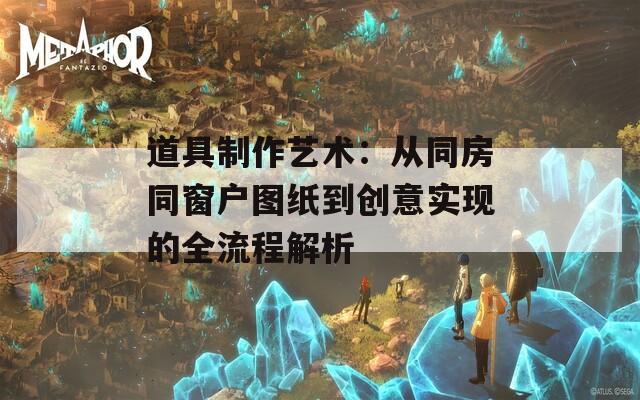 道具制作艺术：从同房同窗户图纸到创意实现的全流程解析