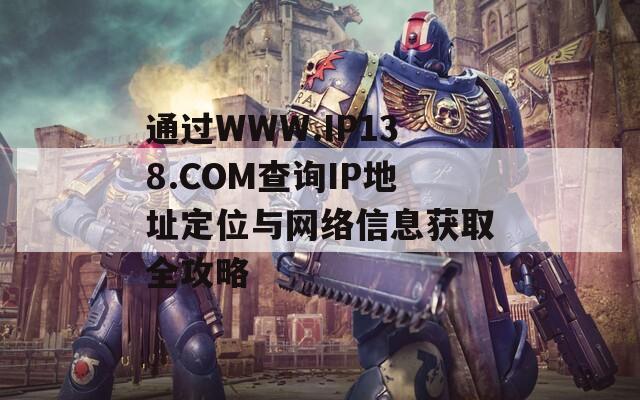 通过WWW.IP138.COM查询IP地址定位与网络信息获取全攻略