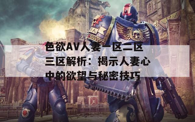 色欲AV人妻一区二区三区解析：揭示人妻心中的欲望与秘密技巧