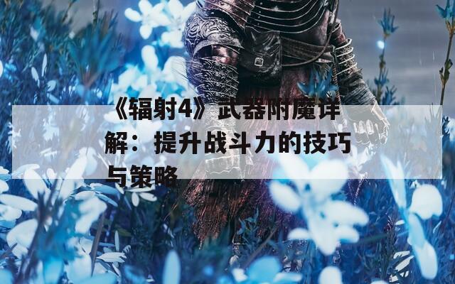 《辐射4》武器附魔详解：提升战斗力的技巧与策略