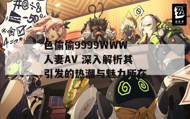 色偷偷9999WWW人妻AV 深入解析其引发的热潮与魅力所在