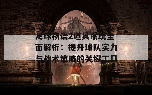 足球物语2道具系统全面解析：提升球队实力与战术策略的关键工具