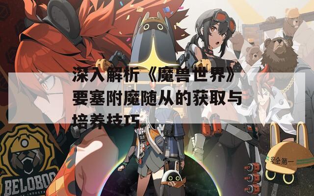 深入解析《魔兽世界》要塞附魔随从的获取与培养技巧