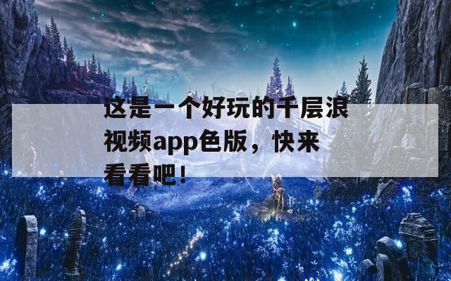 这是一个好玩的千层浪视频app色版，快来看看吧！