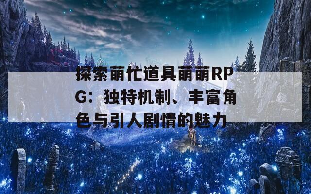 探索萌忙道具萌萌RPG：独特机制、丰富角色与引人剧情的魅力