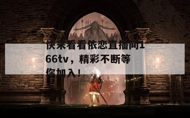 快来看看依恋直播间166tv，精彩不断等你加入！