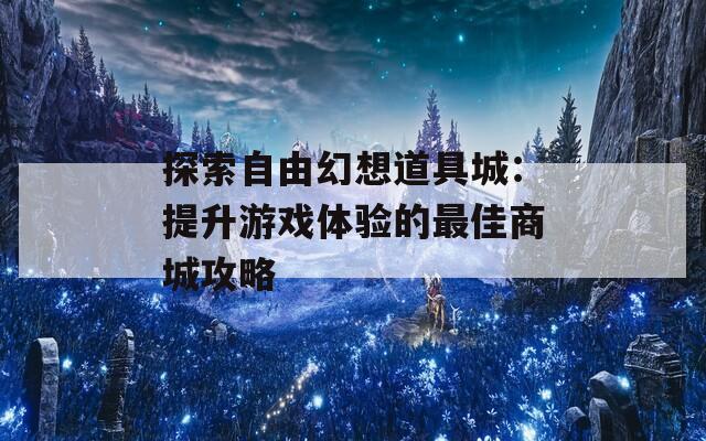 探索自由幻想道具城：提升游戏体验的最佳商城攻略