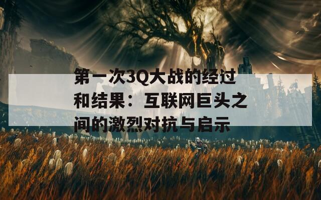 第一次3Q大战的经过和结果：互联网巨头之间的激烈对抗与启示