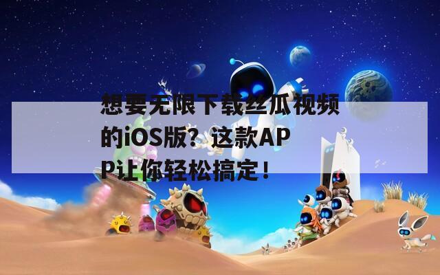 想要无限下载丝瓜视频的iOS版？这款APP让你轻松搞定！