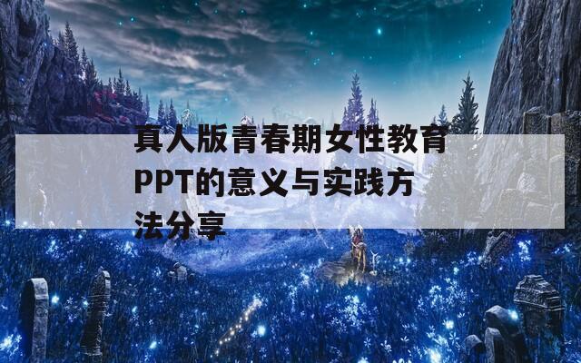 真人版青春期女性教育PPT的意义与实践方法分享