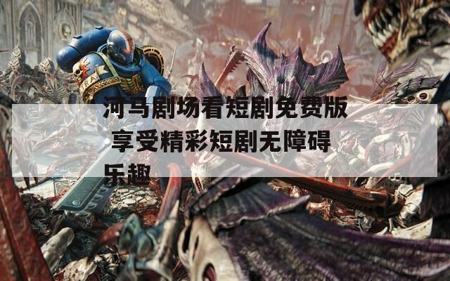 河马剧场看短剧免费版 享受精彩短剧无障碍乐趣