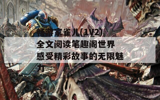 畅游家雀儿(1V2)全文阅读笔趣阁世界 感受精彩故事的无限魅力