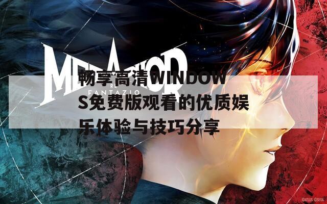 畅享高清WINDOWS免费版观看的优质娱乐体验与技巧分享