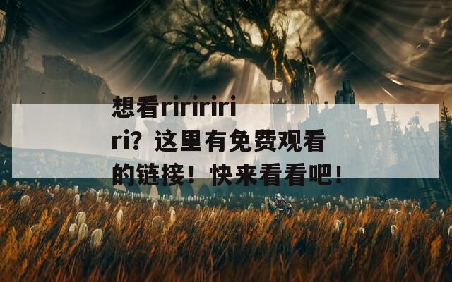 想看ririririri？这里有免费观看的链接！快来看看吧！