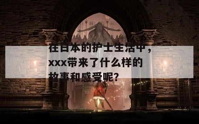 在日本的护士生活中，xxx带来了什么样的故事和感受呢？