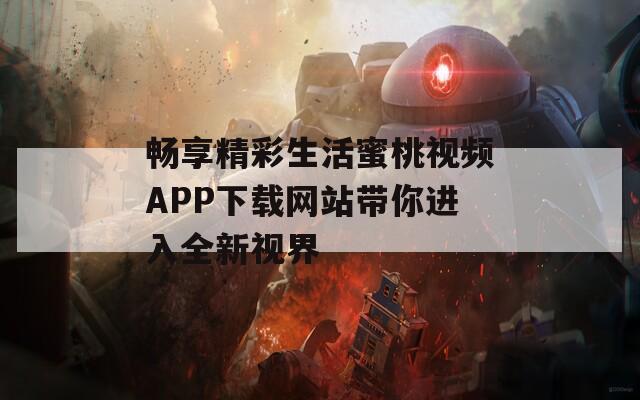 畅享精彩生活蜜桃视频APP下载网站带你进入全新视界