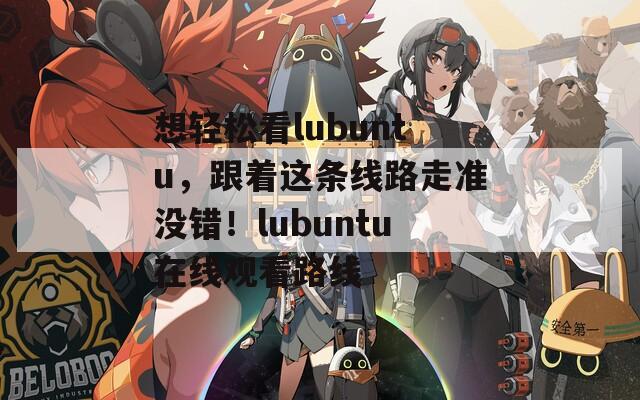 想轻松看lubuntu，跟着这条线路走准没错！lubuntu在线观看路线