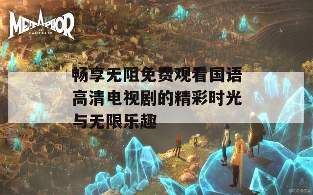 畅享无阻免费观看国语高清电视剧的精彩时光与无限乐趣