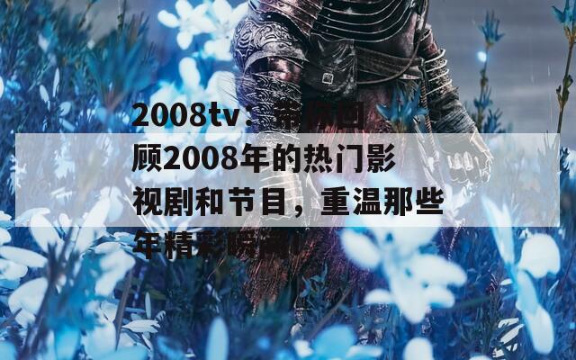 2008tv：带你回顾2008年的热门影视剧和节目，重温那些年精彩瞬间！