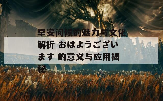 早安问候的魅力与文化解析 おはようございます 的意义与应用揭秘