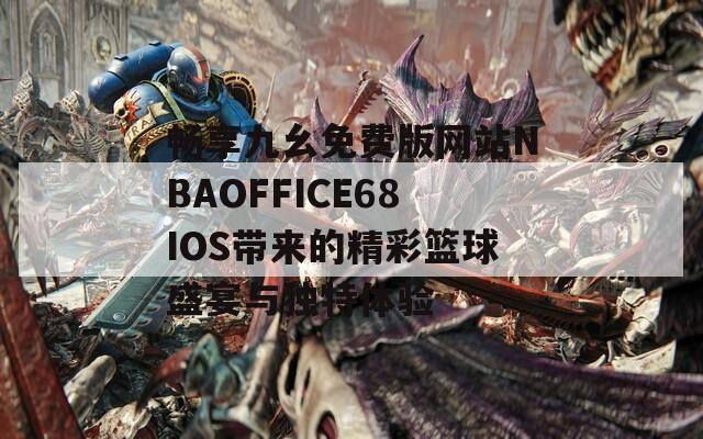 畅享九幺免费版网站NBAOFFICE68IOS带来的精彩篮球盛宴与独特体验