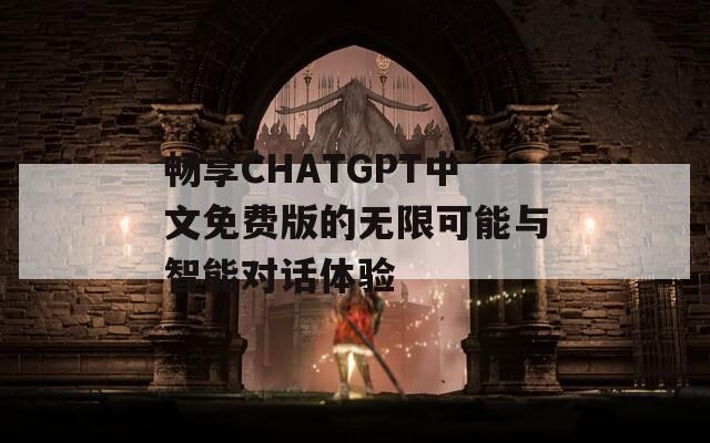 畅享CHATGPT中文免费版的无限可能与智能对话体验