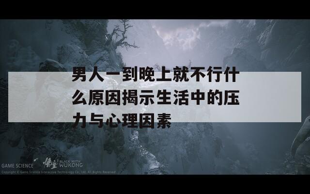 男人一到晚上就不行什么原因揭示生活中的压力与心理因素