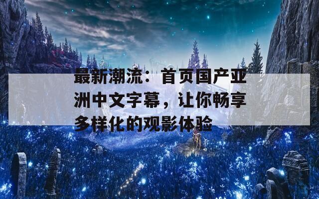 最新潮流：首页国产亚洲中文字幕，让你畅享多样化的观影体验