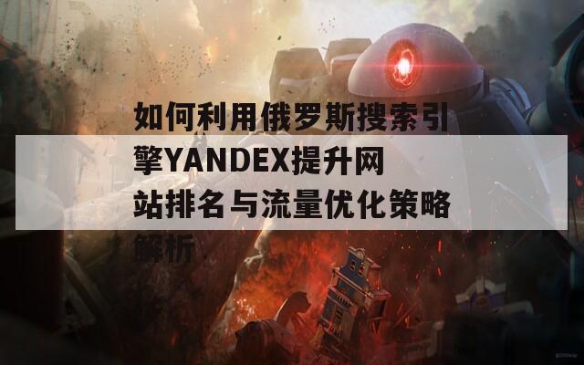 如何利用俄罗斯搜索引擎YANDEX提升网站排名与流量优化策略解析