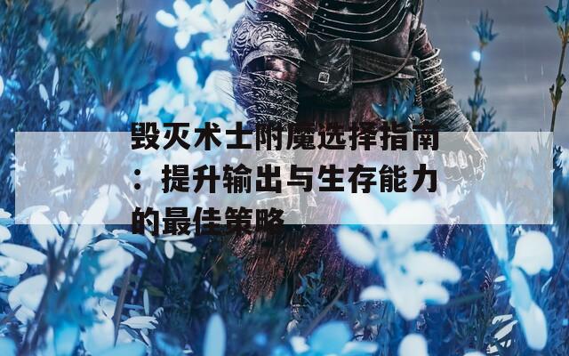 毁灭术士附魔选择指南：提升输出与生存能力的最佳策略