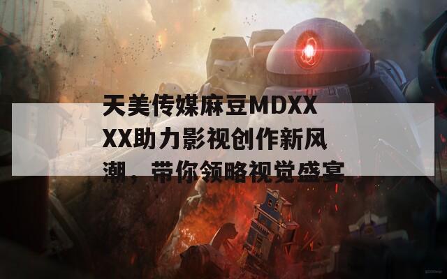 天美传媒麻豆MDXXXX助力影视创作新风潮，带你领略视觉盛宴