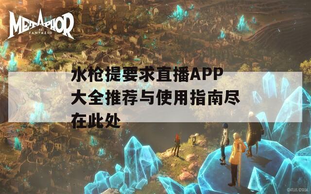 水枪提要求直播APP大全推荐与使用指南尽在此处