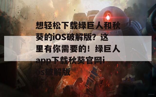 想轻松下载绿巨人和秋葵的iOS破解版？这里有你需要的！绿巨人app下载秋葵官网ios破解版