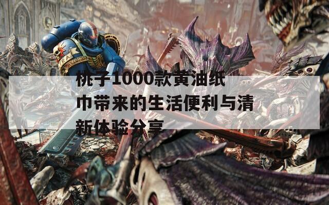 桃子1000款黄油纸巾带来的生活便利与清新体验分享