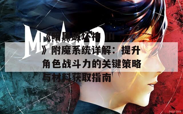 《暗黑破坏神 III》附魔系统详解：提升角色战斗力的关键策略与材料获取指南