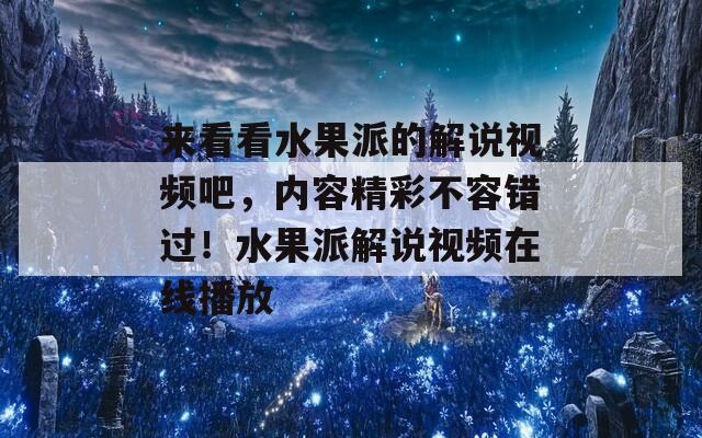 来看看水果派的解说视频吧，内容精彩不容错过！水果派解说视频在线播放