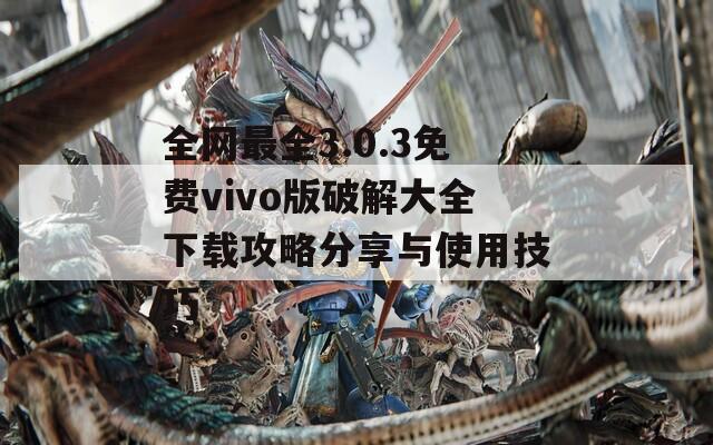 全网最全3.0.3免费vivo版破解大全下载攻略分享与使用技巧