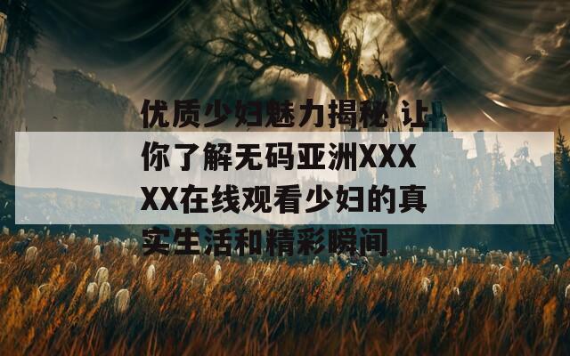 优质少妇魅力揭秘 让你了解无码亚洲XXXXX在线观看少妇的真实生活和精彩瞬间