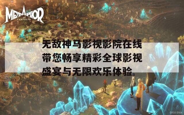 无敌神马影视影院在线带您畅享精彩全球影视盛宴与无限欢乐体验