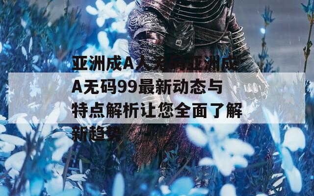 亚洲成A人无码亚洲成A无码99最新动态与特点解析让您全面了解新趋势