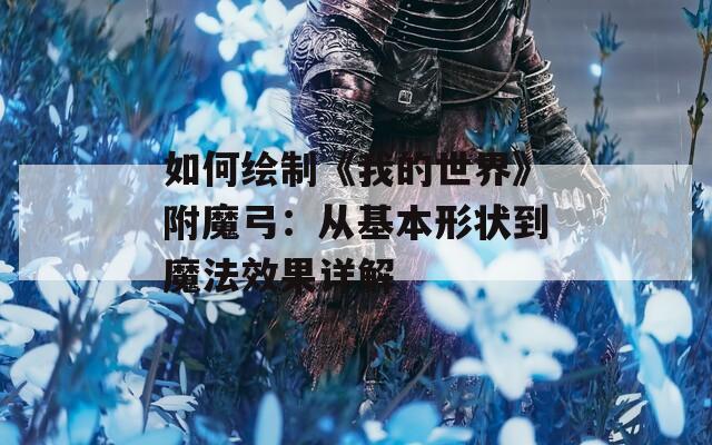 如何绘制《我的世界》附魔弓：从基本形状到魔法效果详解