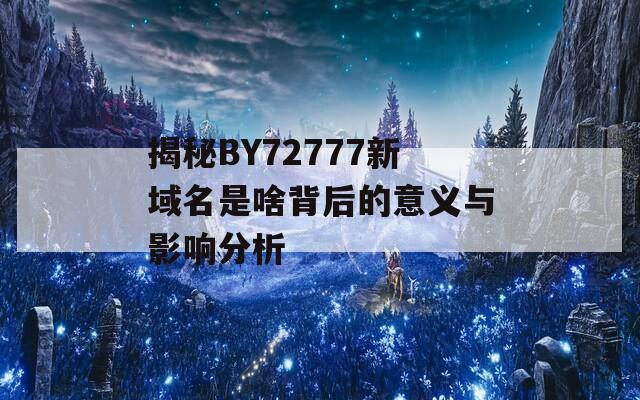 揭秘BY72777新域名是啥背后的意义与影响分析