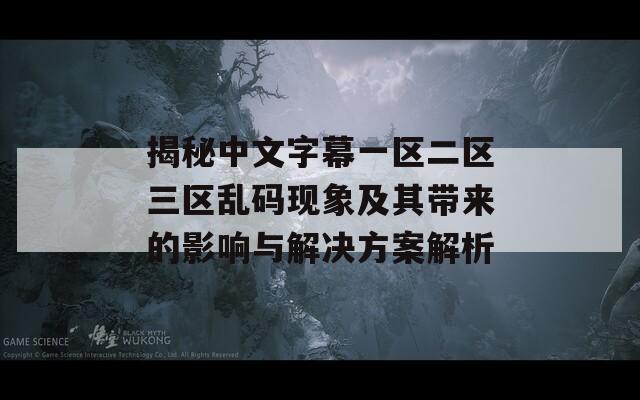 揭秘中文字幕一区二区三区乱码现象及其带来的影响与解决方案解析