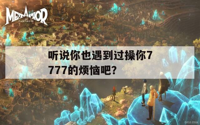 听说你也遇到过操你7777的烦恼吧？