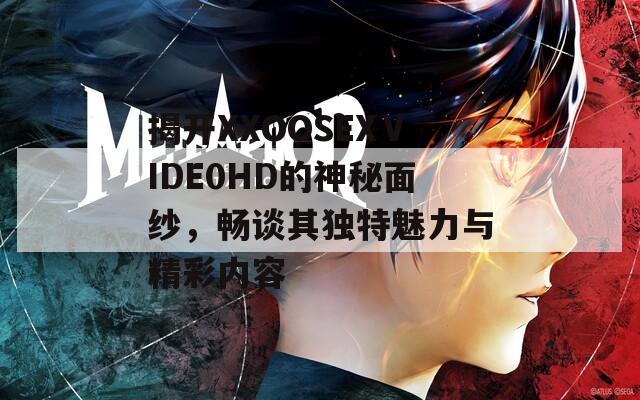 揭开XXOOSEXⅤIDE0HD的神秘面纱，畅谈其独特魅力与精彩内容